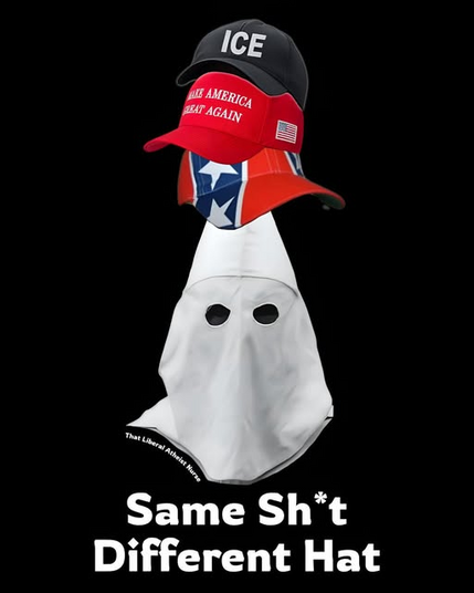 Same shit, Different hat:

KKK hood with a Confederate Flag hat, and then a MAGA hat, and then an ICE hat.