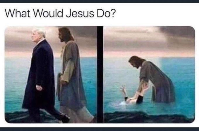 What would jesus do? While walking next to trump? Drown him.